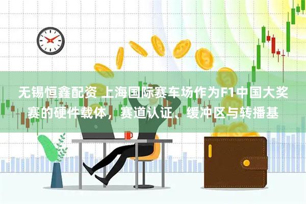 无锡恒鑫配资 上海国际赛车场作为F1中国大奖赛的硬件载体，赛道认证、缓冲区与转播基