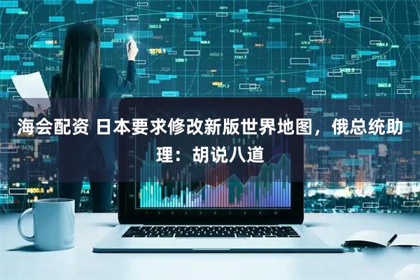 海会配资 日本要求修改新版世界地图，俄总统助理：胡说八道