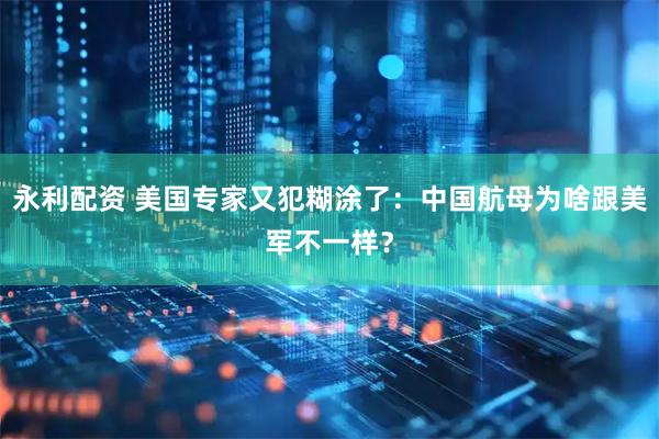 永利配资 美国专家又犯糊涂了：中国航母为啥跟美军不一样？