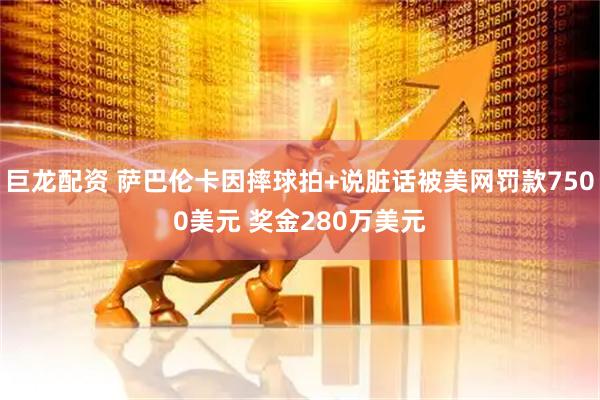 巨龙配资 萨巴伦卡因摔球拍+说脏话被美网罚款7500美元 奖金280万美元