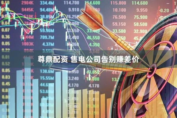 尊鼎配资 售电公司告别赚差价