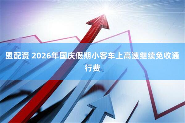 盟配资 2026年国庆假期小客车上高速继续免收通行费