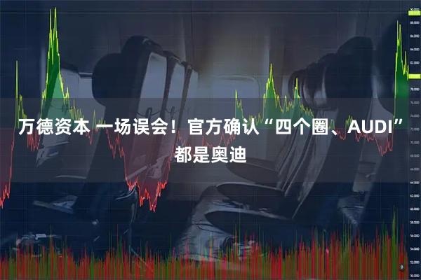 万德资本 一场误会!官方确认“四个圈、AUDI”都是奥迪