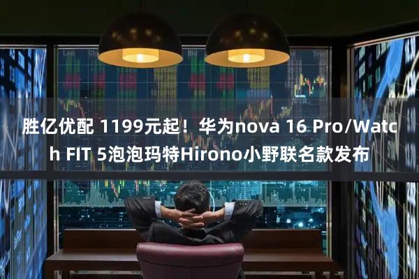 胜亿优配 1199元起！华为nova 16 Pro/Watch FIT 5泡泡玛特Hirono小野联名款发布