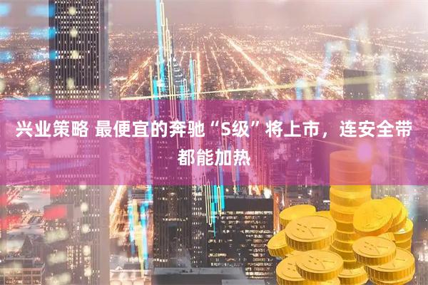 兴业策略 最便宜的奔驰“S级”将上市，连安全带都能加热