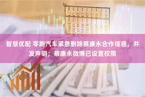 智慧优配 零跑汽车紧急删除蔡康永合作信息，并发声明；蔡康永微博已设置权限