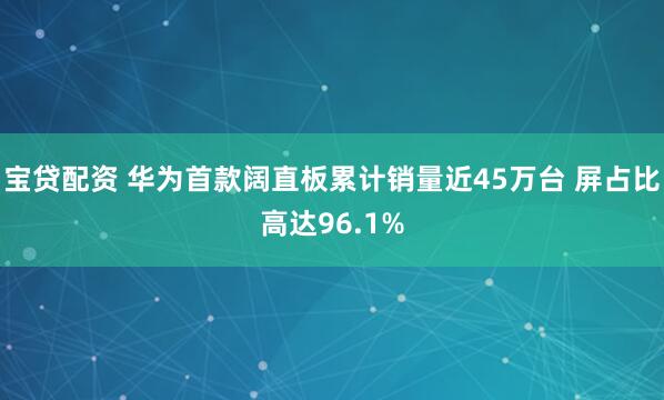 宝贷配资 华为首款阔直板累计销量近45万台 屏占比高达96.1%