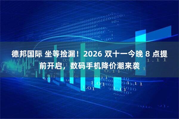 德邦国际 坐等捡漏！2026 双十一今晚 8 点提前开启，数码手机降价潮来袭