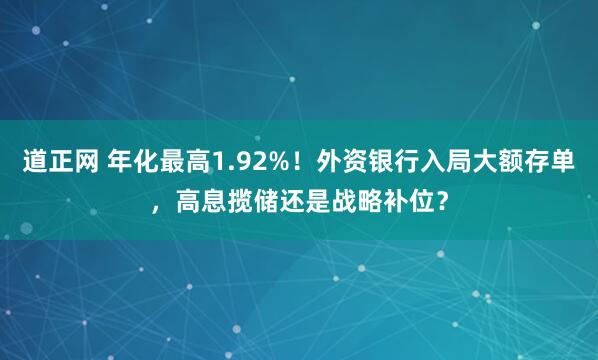 道正网 年化最高1.92%！外资银行入局大额存单，高息揽储还是战略补位？