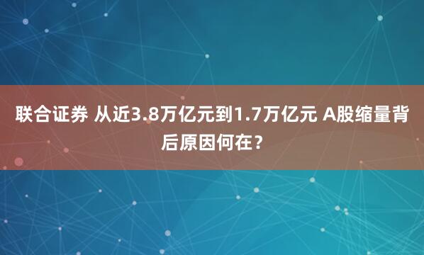 联合证券 从近3.8万亿元到1.7万亿元 A股缩量背后原因何在？