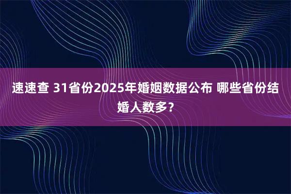速速查 31省份2025年婚姻数据公布 哪些省份结婚人数多?