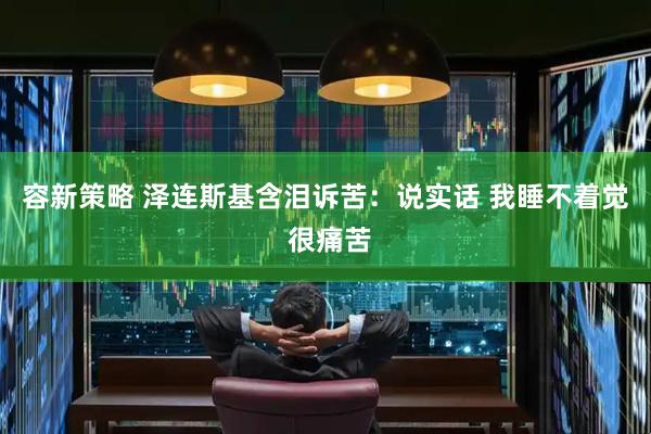 容新策略 泽连斯基含泪诉苦:说实话 我睡不着觉 很痛苦