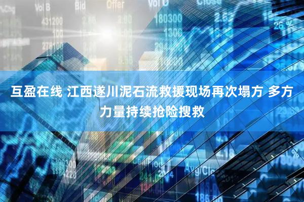 互盈在线 江西遂川泥石流救援现场再次塌方 多方力量持续抢险搜救