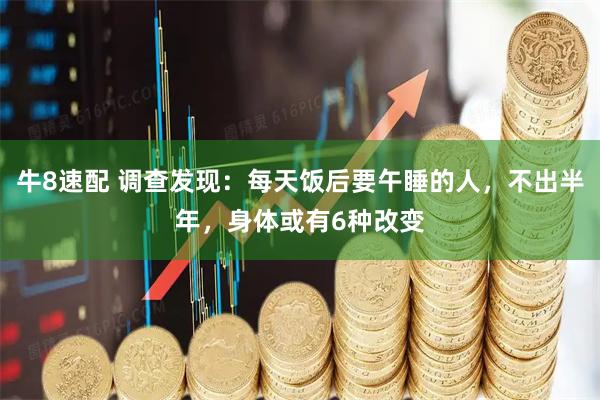 牛8速配 调查发现：每天饭后要午睡的人，不出半年，身体或有6种改变