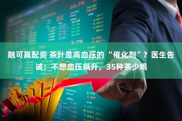 融可赢配资 茶叶是高血压的 “催化剂”？医生告诫：不想血压飙升，35种茶少喝