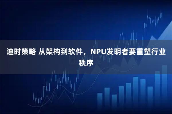 迪时策略 从架构到软件，NPU发明者要重塑行业秩序