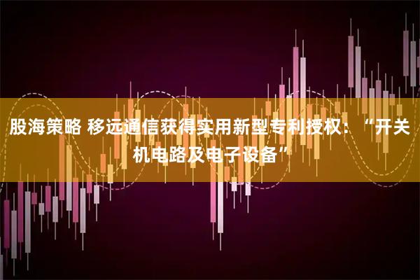 股海策略 移远通信获得实用新型专利授权：“开关机电路及电子设备”
