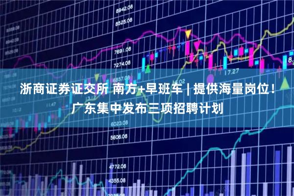 浙商证券证交所 南方+早班车 | 提供海量岗位!广东集中发布三项招聘计划