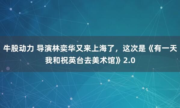 牛股动力 导演林奕华又来上海了，这次是《有一天我和祝英台去美术馆》2.0