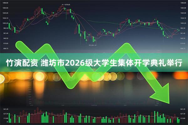 竹演配资 潍坊市2026级大学生集体开学典礼举行