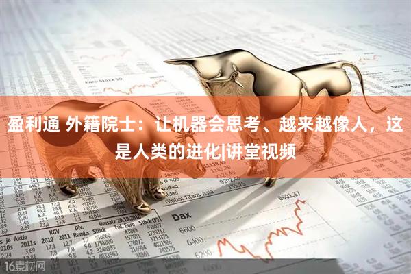 盈利通 外籍院士：让机器会思考、越来越像人，这是人类的进化|讲堂视频