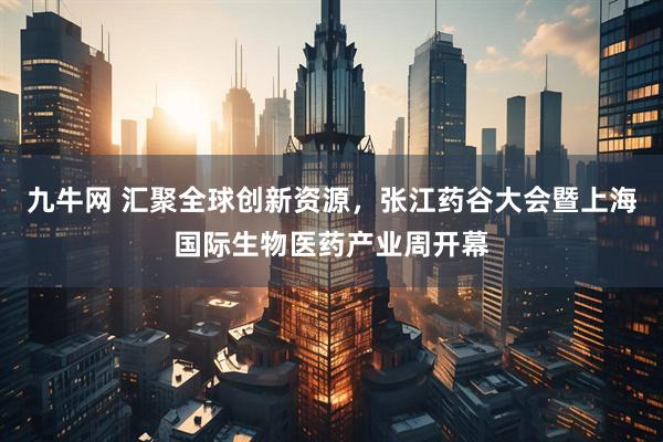 九牛网 汇聚全球创新资源，张江药谷大会暨上海国际生物医药产业周开幕