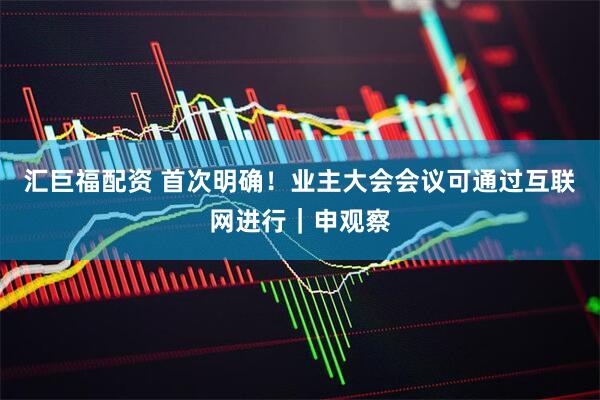 汇巨福配资 首次明确！业主大会会议可通过互联网进行｜申观察