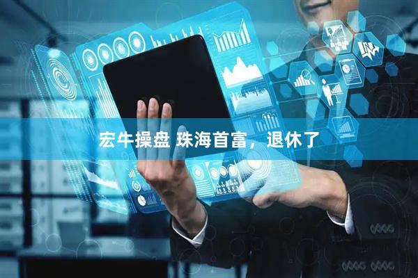 宏牛操盘 珠海首富,退休了